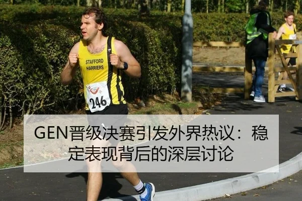 GEN晋级决赛引发外界热议：稳定表现背后的深层讨论