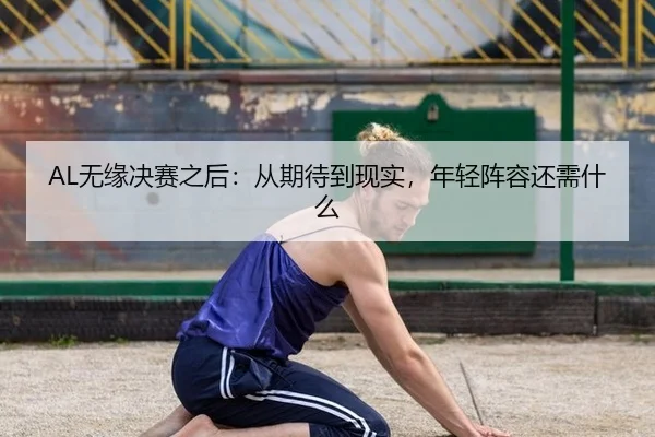 AL无缘决赛之后：从期待到现实，年轻阵容还需什么